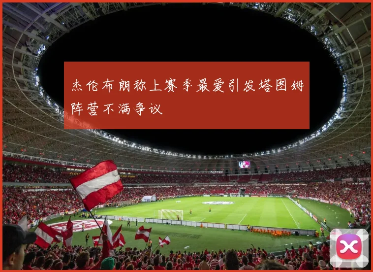 杰伦布朗称上赛季最爱引发塔图姆阵营不满争议