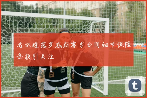名记透露罗威新赛季合同细节保障条款引关注