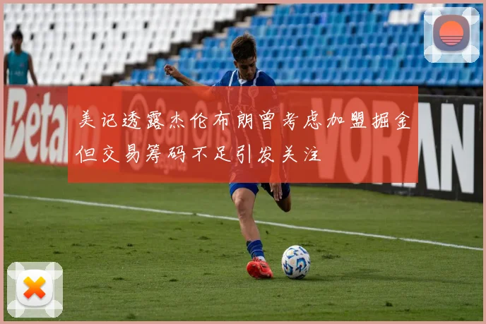美记透露杰伦布朗曾考虑加盟掘金但交易筹码不足引发关注