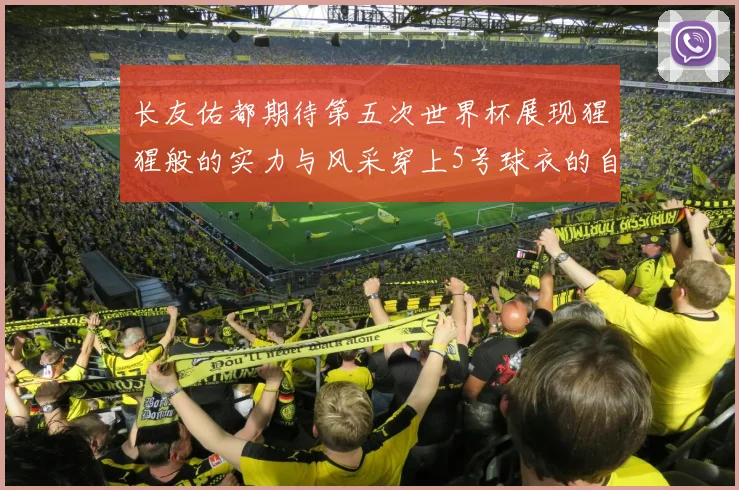 长友佑都期待第五次世界杯展现猩猩般的实力与风采穿上5号球衣的自豪感