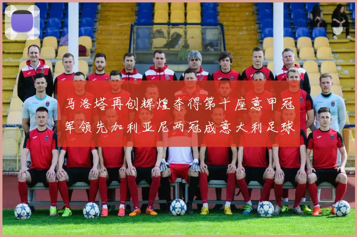 马洛塔再创辉煌夺得第十座意甲冠军领先加利亚尼两冠成意大利足球传奇