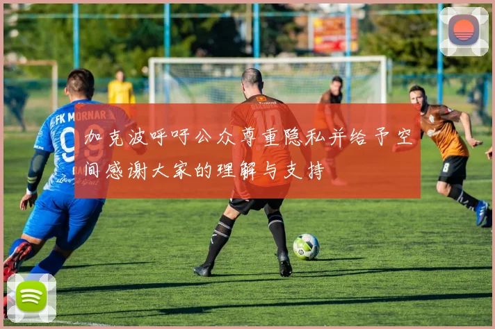 加克波呼吁公众尊重隐私并给予空间感谢大家的理解与支持