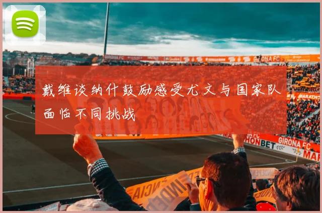 戴维谈纳什鼓励感受尤文与国家队面临不同挑战