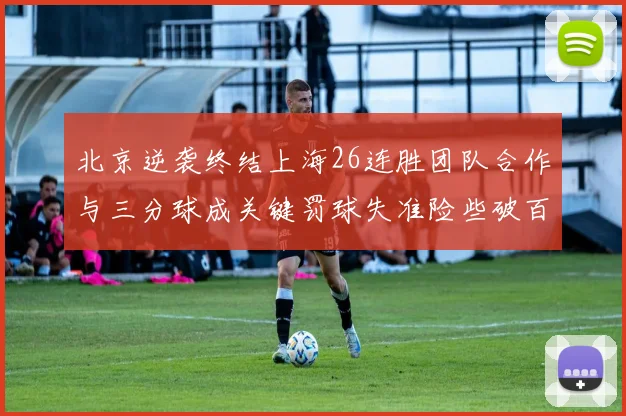 北京逆袭终结上海26连胜团队合作与三分球成关键罚球失准险些破百