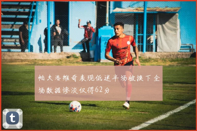 帕夫洛维奇表现低迷半场被换下全场数据惨淡仅得62分