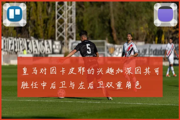 皇马对因卡皮耶的兴趣加深因其可胜任中后卫与左后卫双重角色