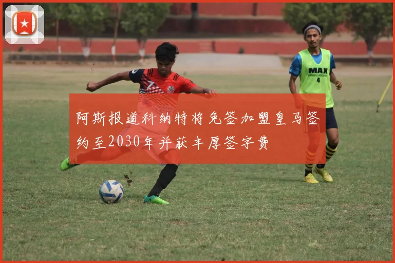 阿斯报道科纳特将免签加盟皇马签约至2030年并获丰厚签字费