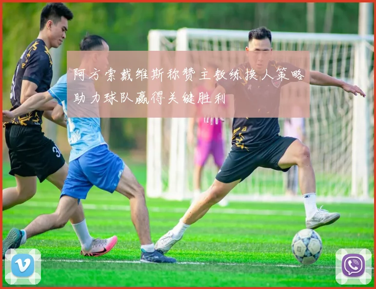 阿方索戴维斯称赞主教练换人策略助力球队赢得关键胜利