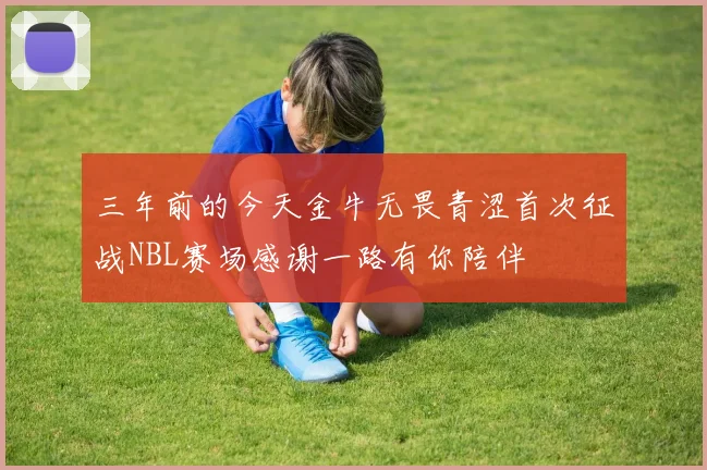 三年前的今天金牛无畏青涩首次征战NBL赛场感谢一路有你陪伴